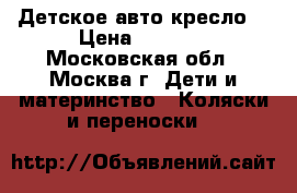 Детское авто кресло  › Цена ­ 2 000 - Московская обл., Москва г. Дети и материнство » Коляски и переноски   
